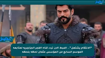 “الانتقام يشتعل”.. اضبط الآن تردد قناة الفجر الجزائرية لمتابعة الموسم السابع من المؤسس عثمان لحظة بلحظة